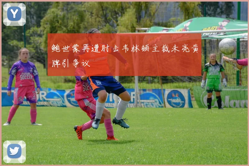 鲍世蒙再遭肘击韦林顿主裁未亮黄牌引争议
