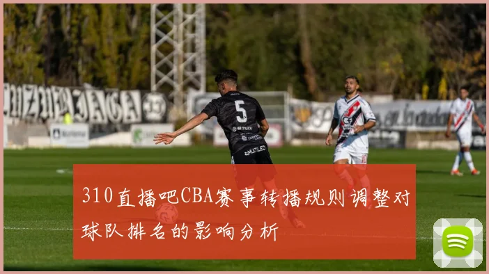 310直播吧CBA赛事转播规则调整对球队排名的影响分析