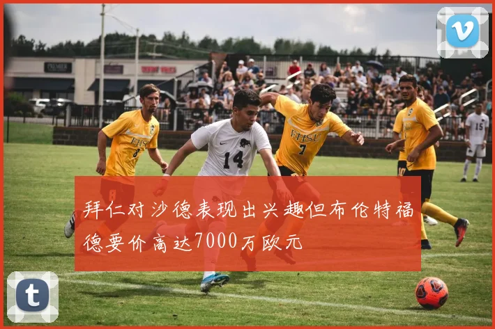 拜仁对沙德表现出兴趣但布伦特福德要价高达7000万欧元