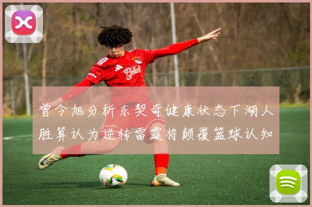 曾令旭分析东契奇健康状态下湖人胜算认为逆转雷霆将颠覆篮球认知