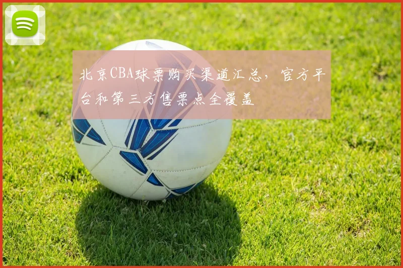 北京CBA球票购买渠道汇总，官方平台和第三方售票点全覆盖