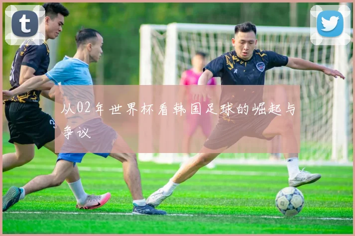 从02年世界杯看韩国足球的崛起与争议