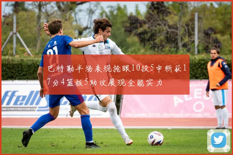 巴特勒半场表现抢眼10投5中斩获17分4篮板5助攻展现全能实力