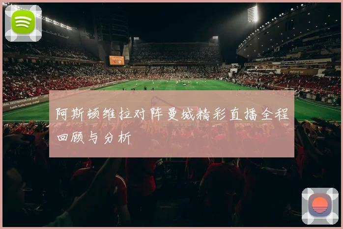 阿斯顿维拉对阵曼城精彩直播全程回顾与分析
