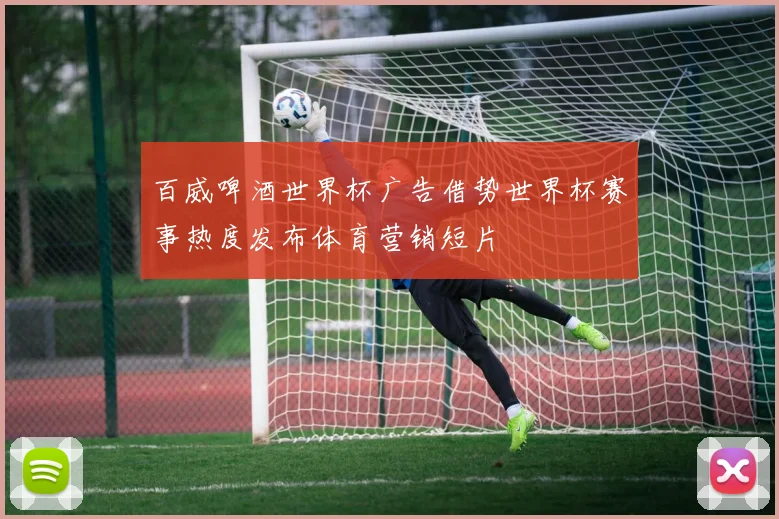 百威啤酒世界杯广告借势世界杯赛事热度发布体育营销短片